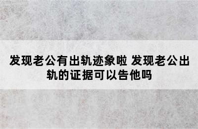 发现老公有出轨迹象啦 发现老公出轨的证据可以告他吗